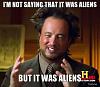 Click image for larger version. 

Name:	im-not-saying-that-it-was-aliens-but-it-was-aliens.jpg 
Views:	73 
Size:	29.3 KB 
ID:	12930